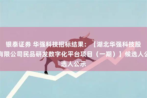 银泰证券 华强科技招标结果：【湖北华强科技股份有限公司民品研发数字化平台项目（一期）】候选人公示