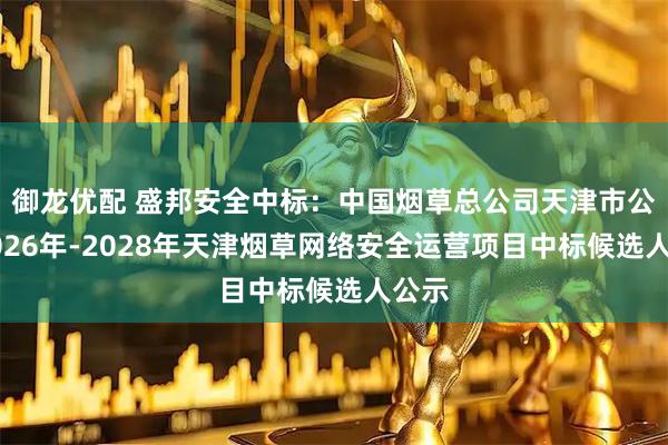 御龙优配 盛邦安全中标：中国烟草总公司天津市公司2026年-2028年天津烟草网络安全运营项目中标候选人公示