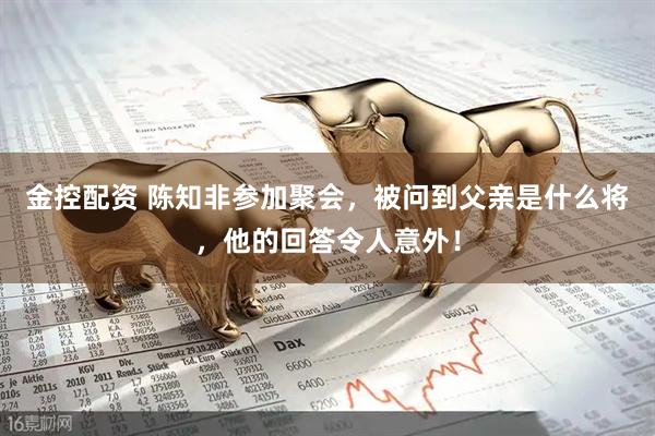 金控配资 陈知非参加聚会，被问到父亲是什么将，他的回答令人意外！