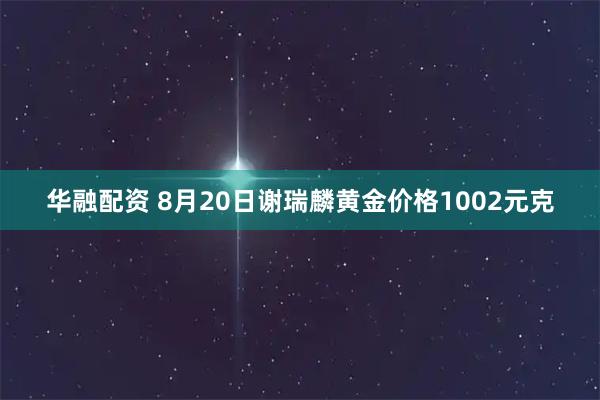 华融配资 8月20日谢瑞麟黄金价格1002元克