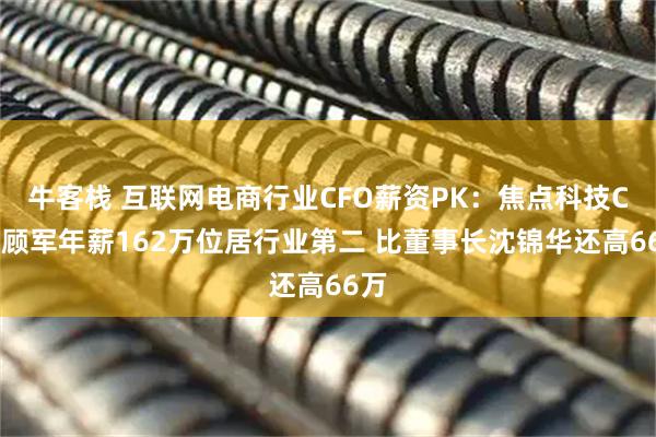牛客栈 互联网电商行业CFO薪资PK：焦点科技CFO顾军年薪162万位居行业第二 比董事长沈锦华还高66万