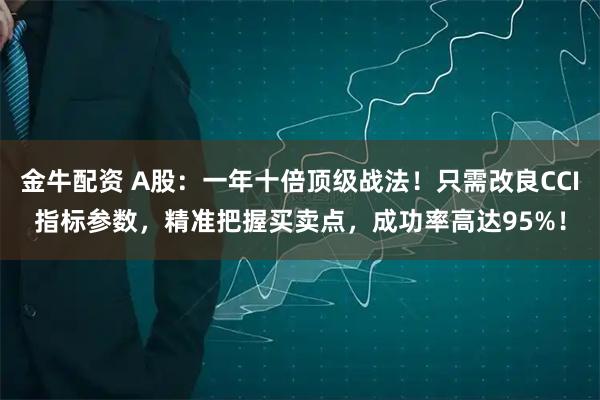 金牛配资 A股：一年十倍顶级战法！只需改良CCI指标参数，精准把握买卖点，成功率高达95%！