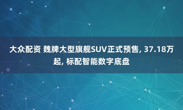 大众配资 魏牌大型旗舰SUV正式预售, 37.18万起, 标配智能数字底盘