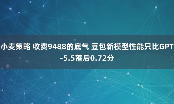 小麦策略 收费9488的底气 豆包新模型性能只比GPT-5.5落后0.72分