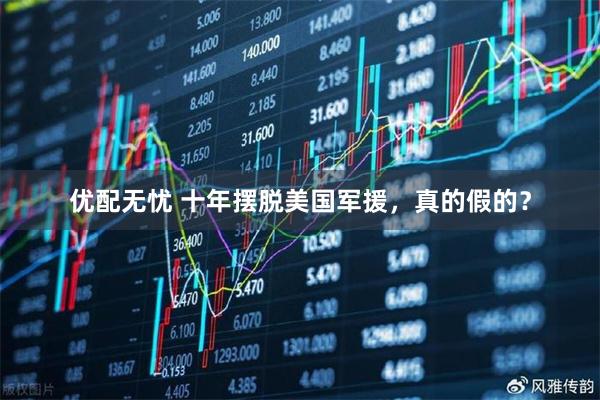 优配无忧 十年摆脱美国军援，真的假的？