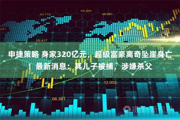 申捷策略 身家320亿元，超级富豪离奇坠崖身亡！最新消息：其儿子被捕，涉嫌杀父