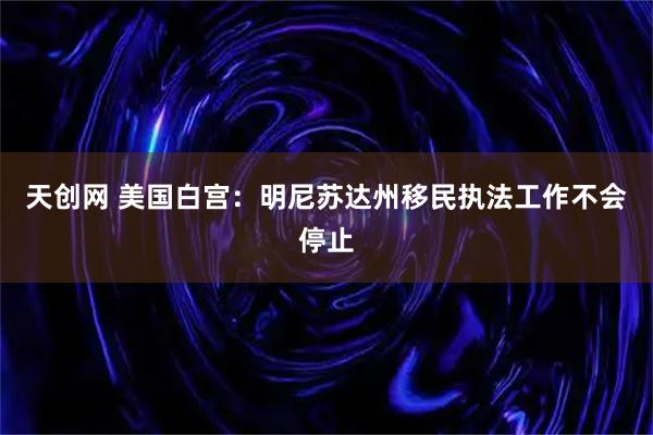 天创网 美国白宫：明尼苏达州移民执法工作不会停止