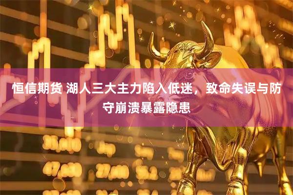 恒信期货 湖人三大主力陷入低迷，致命失误与防守崩溃暴露隐患