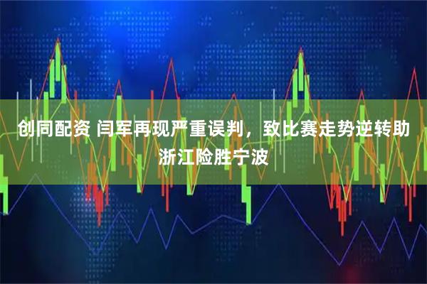 创同配资 闫军再现严重误判，致比赛走势逆转助浙江险胜宁波