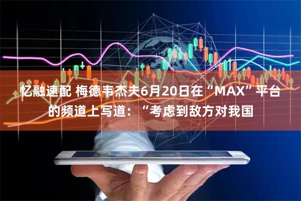 忆融速配 梅德韦杰夫6月20日在“MAX”平台的频道上写道：“考虑到敌方对我国