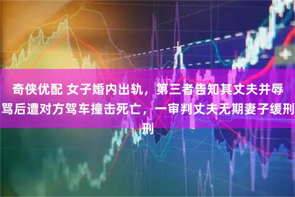 奇侠优配 女子婚内出轨，第三者告知其丈夫并辱骂后遭对方驾车撞击死亡，一审判丈夫无期妻子缓刑