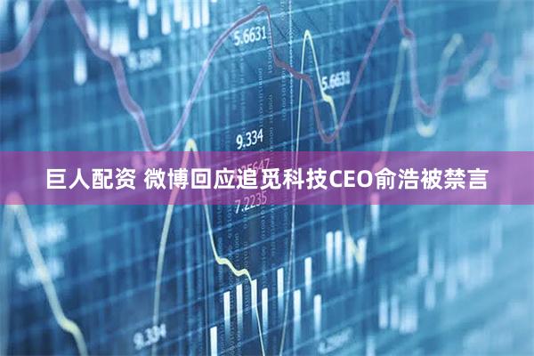 巨人配资 微博回应追觅科技CEO俞浩被禁言