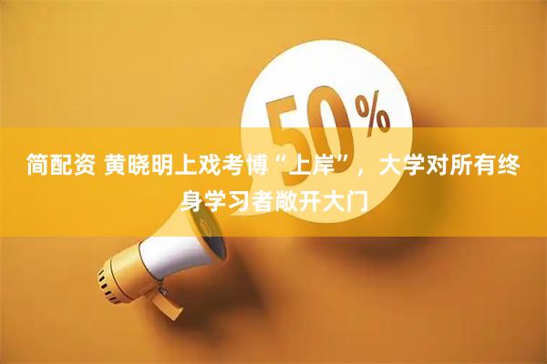 简配资 黄晓明上戏考博“上岸”，大学对所有终身学习者敞开大门