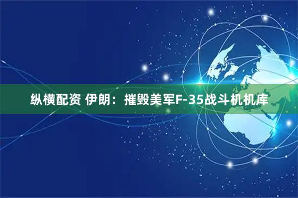 纵横配资 伊朗：摧毁美军F-35战斗机机库