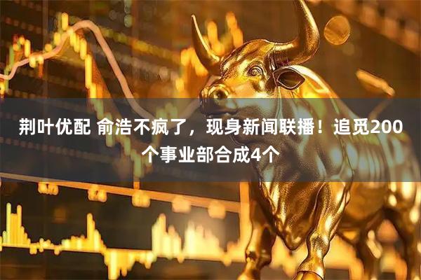 荆叶优配 俞浩不疯了，现身新闻联播！追觅200个事业部合成4个