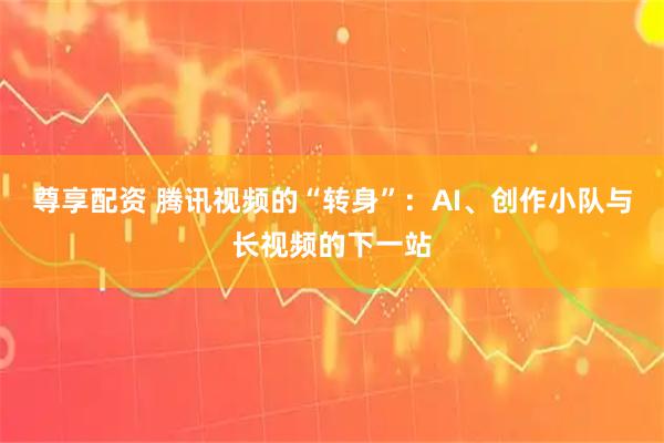 尊享配资 腾讯视频的“转身”：AI、创作小队与长视频的下一站