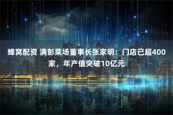 蜂窝配资 满彭菜场董事长张家明：门店已超400家，年产值突破10亿元